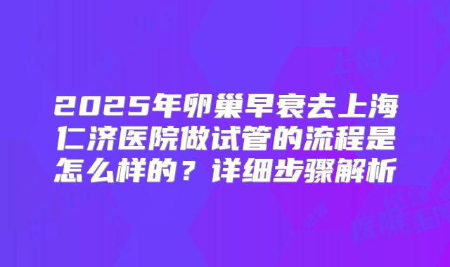 2025年卵巢早衰去上海仁济医院做试管的流程是怎么样的？详细步骤解析