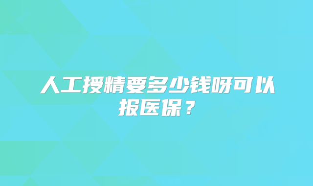 人工授精要多少钱呀可以报医保？