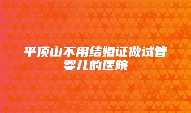 平顶山不用结婚证做试管婴儿的医院