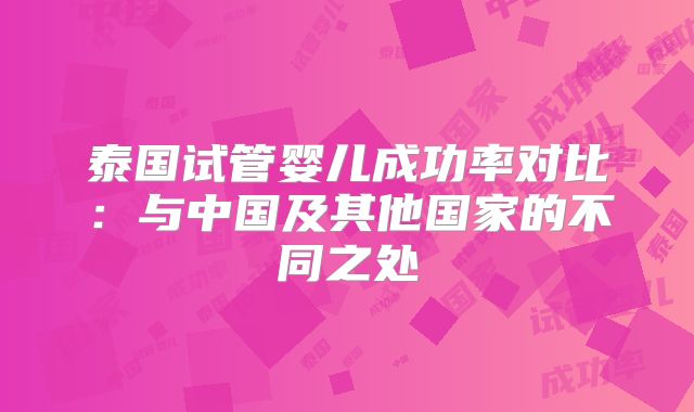 泰国试管婴儿成功率对比：与中国及其他国家的不同之处