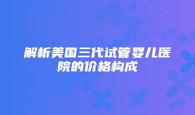 解析美国三代试管婴儿医院的价格构成
