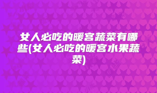 女人必吃的暖宫蔬菜有哪些(女人必吃的暖宫水果蔬菜)