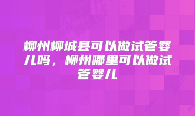 柳州柳城县可以做试管婴儿吗，柳州哪里可以做试管婴儿