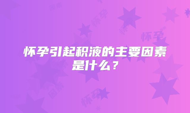 怀孕引起积液的主要因素是什么？