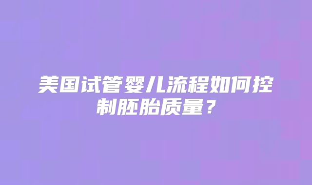 美国试管婴儿流程如何控制胚胎质量？