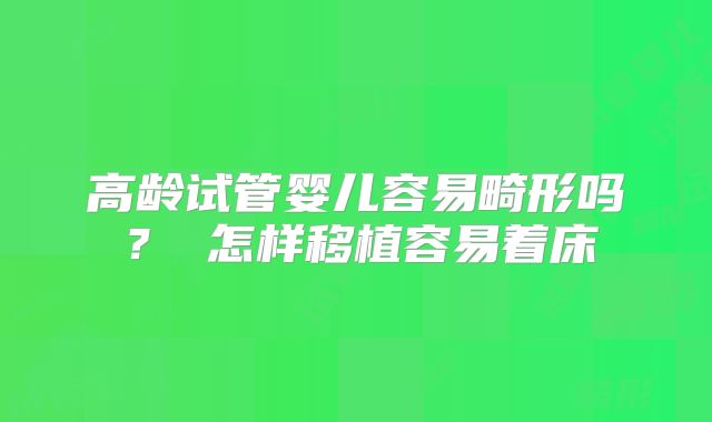 高龄试管婴儿容易畸形吗? 怎样移植容易着床