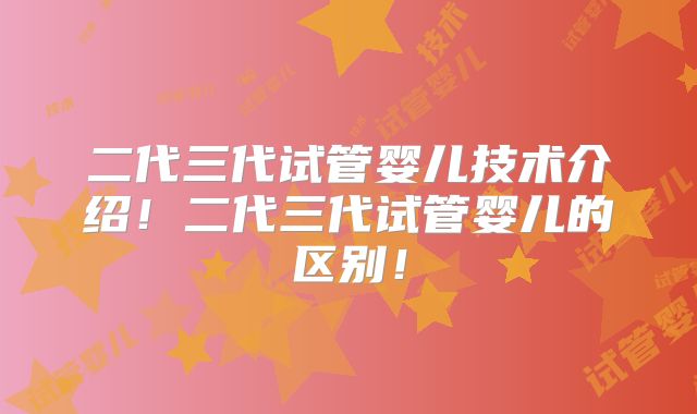 二代三代试管婴儿技术介绍!二代三代试管婴儿的区别!