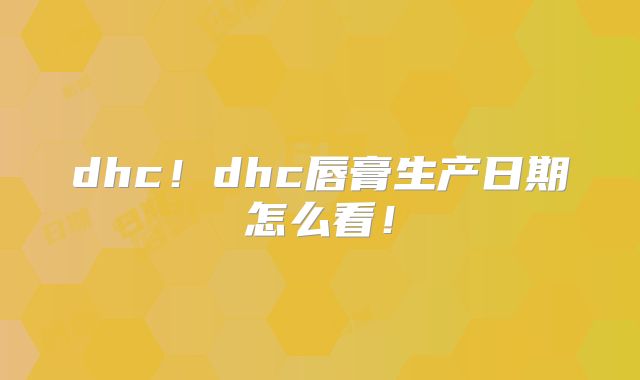 dhc!dhc唇膏生产日期怎么看!