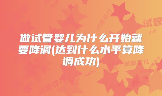 做试管婴儿为什么开始就要降调(达到什么水平算降调成功)