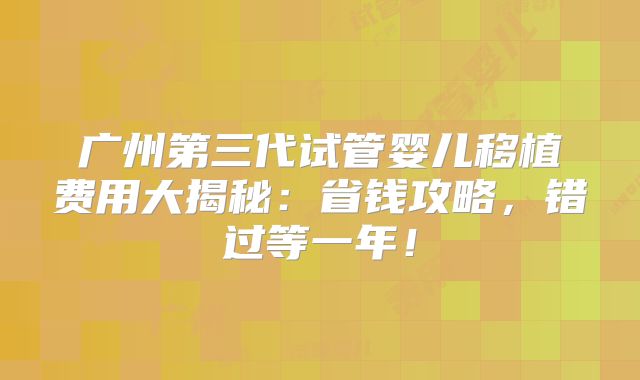 广州第三代试管婴儿移植费用大揭秘：省钱攻略，错过等一年！