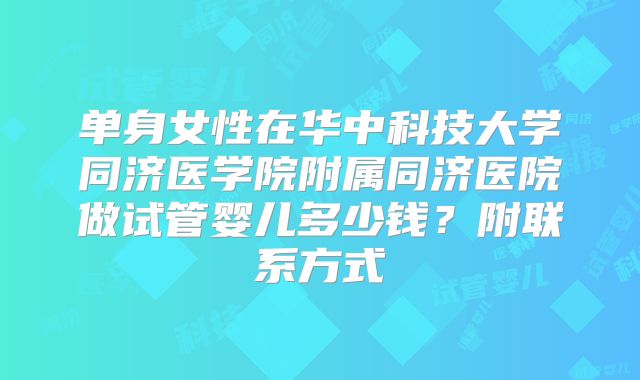 单身女性在华中科技大学同济医学院附属同济医院做试管婴儿多少钱？附联系方式