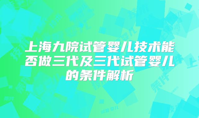 上海九院试管婴儿技术能否做三代及三代试管婴儿的条件解析