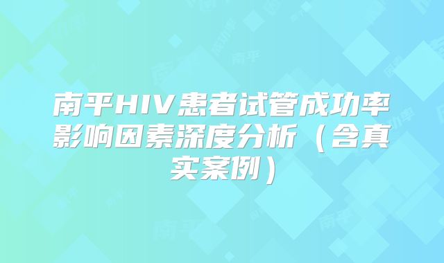 南平HIV患者试管成功率影响因素深度分析（含真实案例）