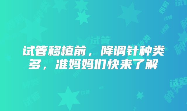 试管移植前,降调针种类多,准妈妈们快来了解