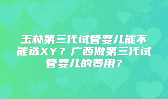 玉林第三代试管婴儿能不能选XY？广西做第三代试管婴儿的费用？