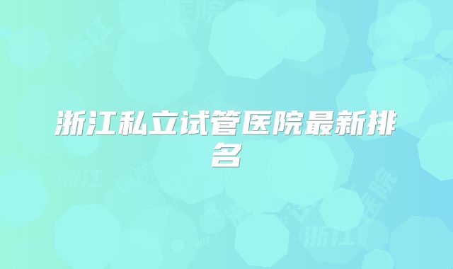 浙江私立试管医院最新排名