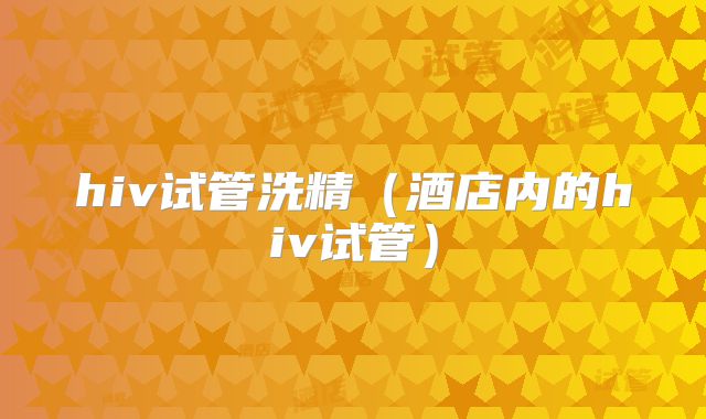 hiv试管洗精(酒店内的hiv试管)
