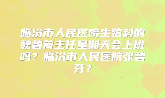 临汾市人民医院生殖科的魏碧荷主任星期天会上班吗？临汾市人民医院张碧芬？