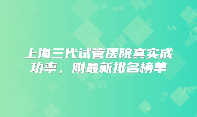 上海三代试管医院真实成功率，附最新排名榜单