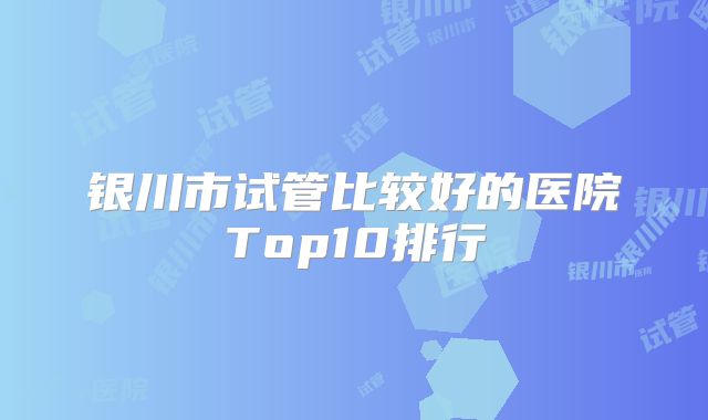 银川市试管比较好的医院Top10排行