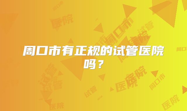 周口市有正规的试管医院吗？