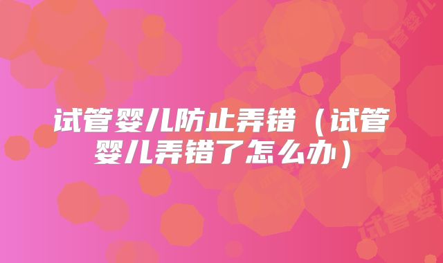 试管婴儿防止弄错（试管婴儿弄错了怎么办）