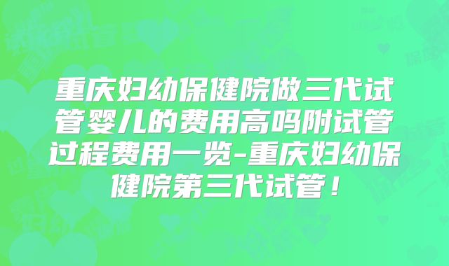 重庆妇幼保健院做三代试管婴儿的费用高吗附试管过程费用一览-重庆妇幼保健院第三代试管!