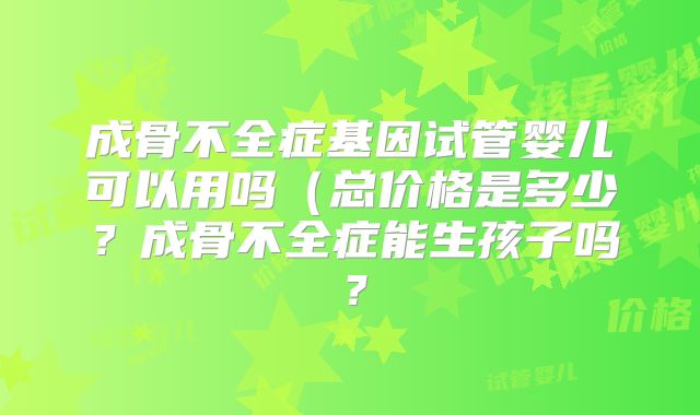 成骨不全症基因试管婴儿可以用吗(总价格是多少?成骨不全症能生孩子吗?