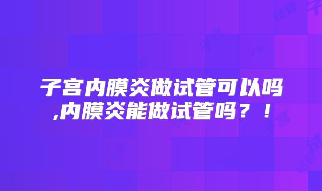 子宫内膜炎做试管可以吗,内膜炎能做试管吗？！