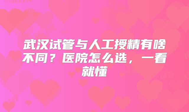 武汉试管与人工授精有啥不同？医院怎么选，一看就懂