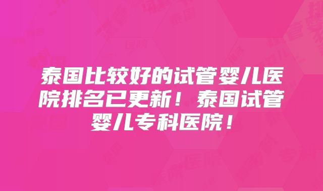 泰国比较好的试管婴儿医院排名已更新！泰国试管婴儿专科医院！