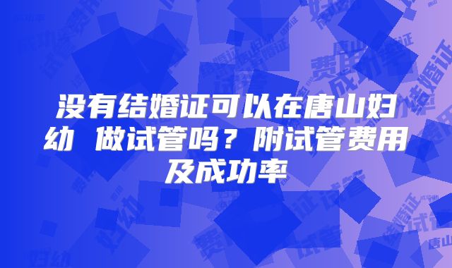 没有结婚证可以在唐山妇幼 做试管吗？附试管费用及成功率