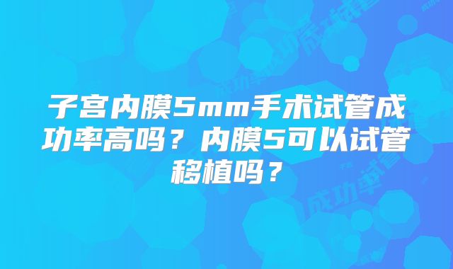 子宫内膜5mm手术试管成功率高吗?内膜5可以试管移植吗?