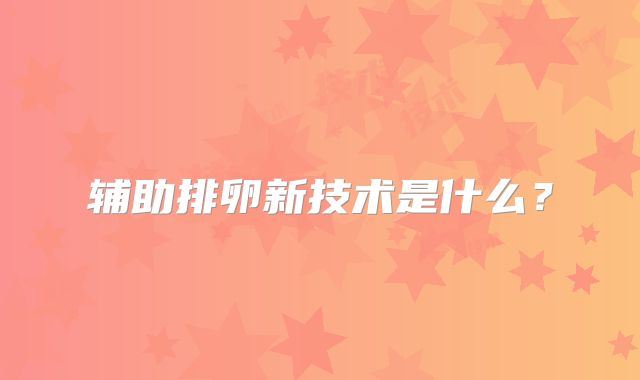 辅助排卵新技术是什么？