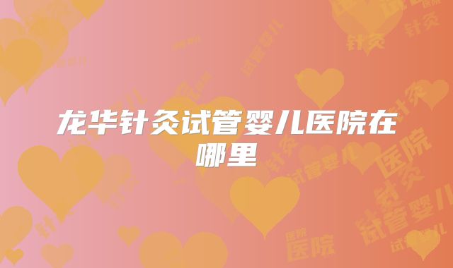 龙华针灸试管婴儿医院在哪里