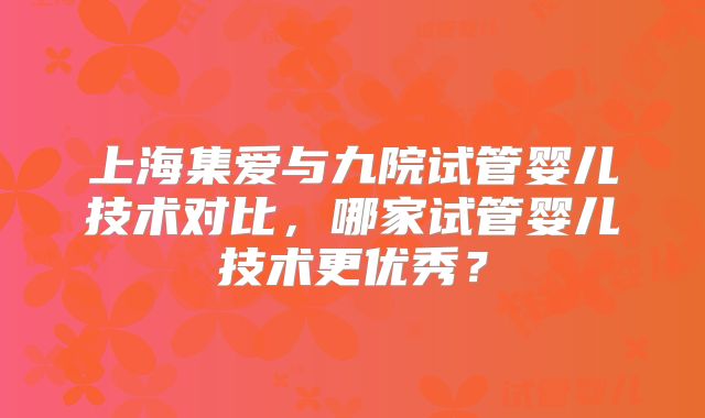 上海集爱与九院试管婴儿技术对比，哪家试管婴儿技术更优秀？