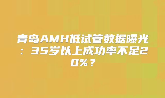 青岛AMH低试管数据曝光:35岁以上成功率不足20%?