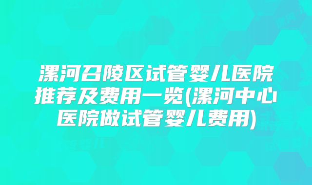 漯河召陵区试管婴儿医院推荐及费用一览(漯河中心医院做试管婴儿费用)