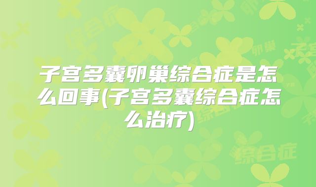 子宫多囊卵巢综合症是怎么回事(子宫多囊综合症怎么治疗)