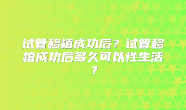 试管移植成功后？试管移植成功后多久可以性生活？