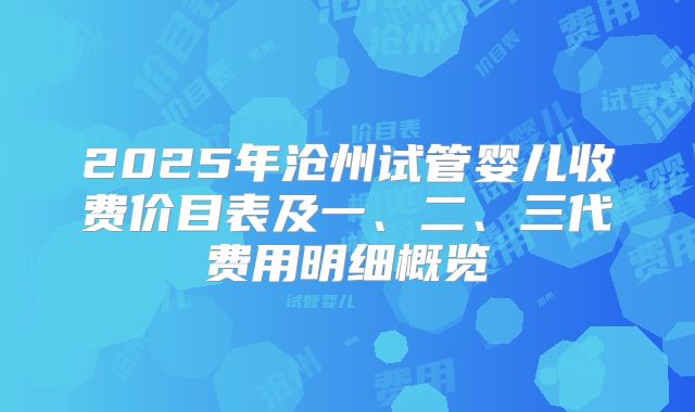 2025年沧州试管婴儿收费价目表及一、二、三代费用明细概览