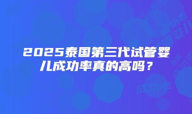 2025泰国第三代试管婴儿成功率真的高吗？