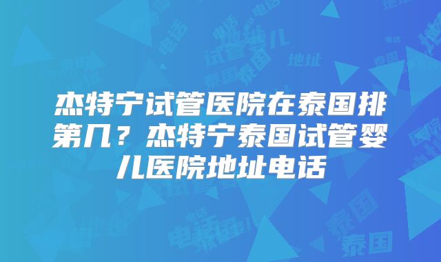 杰特宁试管医院在泰国排第几？杰特宁泰国试管婴儿医院地址电话