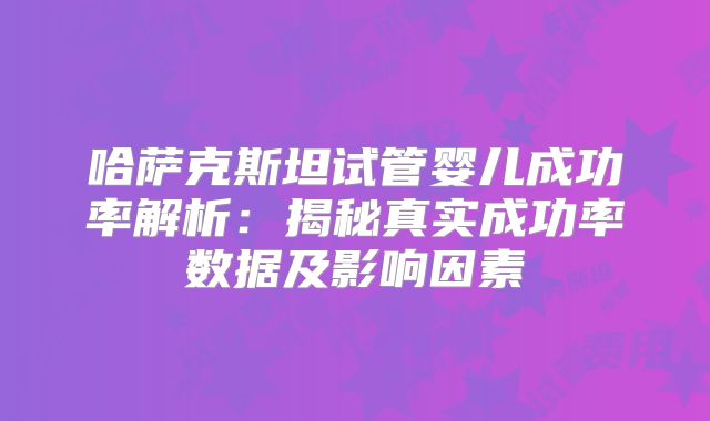 哈萨克斯坦试管婴儿成功率解析:揭秘真实成功率数据及影响因素