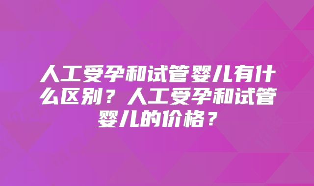 人工受孕和试管婴儿有什么区别？人工受孕和试管婴儿的价格？