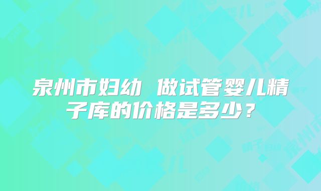 泉州市妇幼 做试管婴儿精子库的价格是多少？