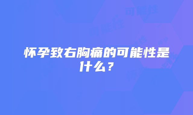 怀孕致右胸痛的可能性是什么？