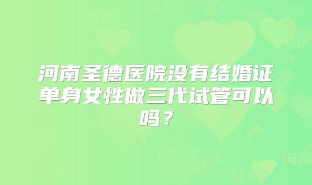 河南圣德医院没有结婚证单身女性做三代试管可以吗？