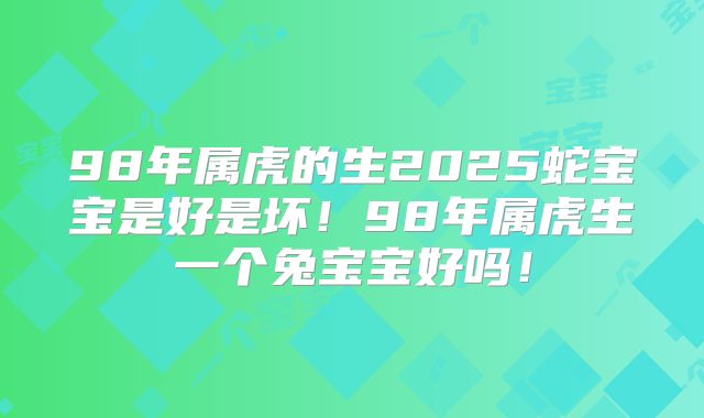 98年属虎的生2025蛇宝宝是好是坏！98年属虎生一个兔宝宝好吗！