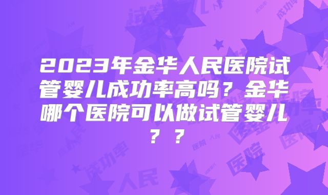 2023年金华人民医院试管婴儿成功率高吗？金华哪个医院可以做试管婴儿？？